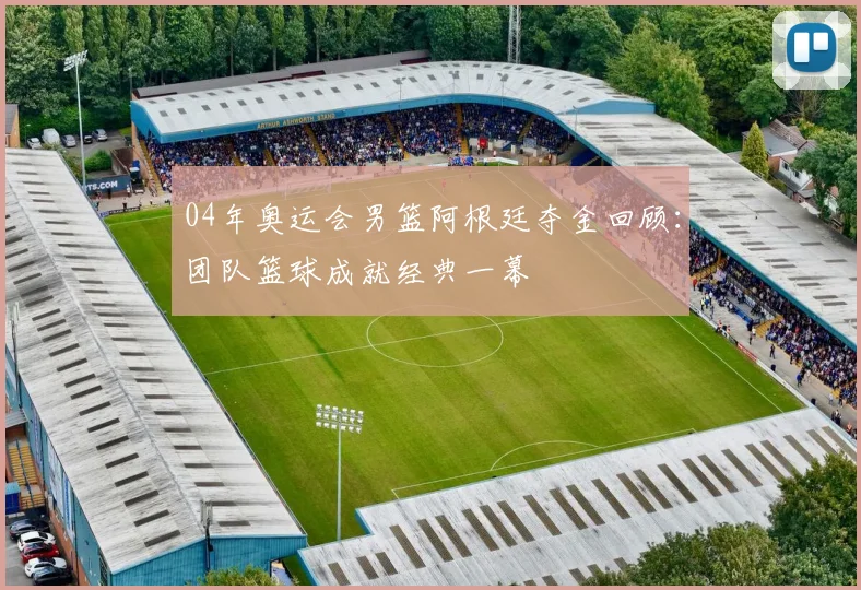 04年奥运会男篮阿根廷夺金回顾:团队篮球成就经典一幕