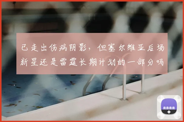 已走出伤病阴影，但塞尔维亚后场新星还是雷霆长期计划的一部分吗