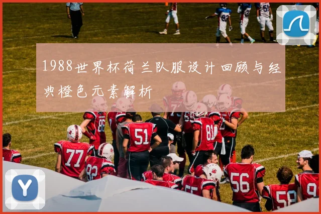 1988世界杯荷兰队服设计回顾与经典橙色元素解析