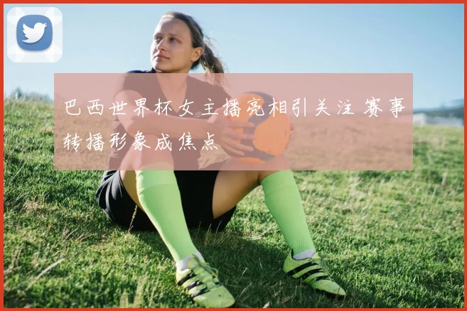 巴西世界杯女主播亮相引关注 赛事转播形象成焦点