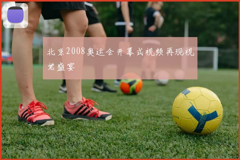 北京2008奥运会开幕式视频再现视觉盛宴