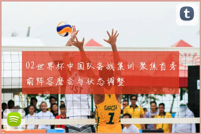 02世界杯中国队备战集训 聚焦首秀前阵容磨合与状态调整
