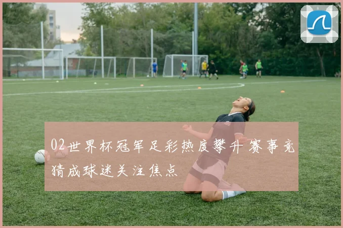 02世界杯冠军足彩热度攀升 赛事竞猜成球迷关注焦点