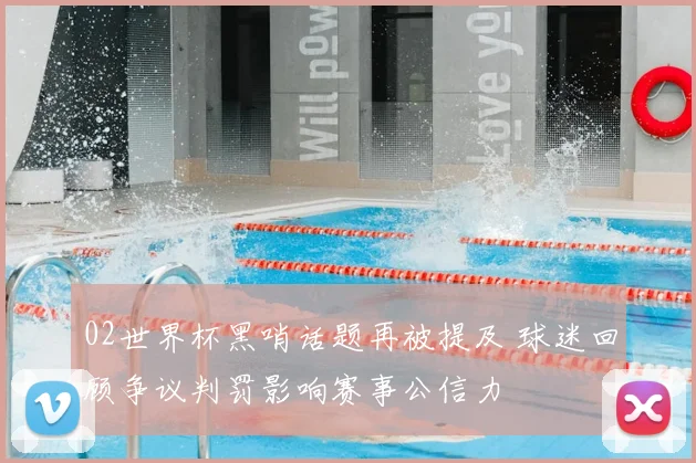 02世界杯黑哨话题再被提及 球迷回顾争议判罚影响赛事公信力